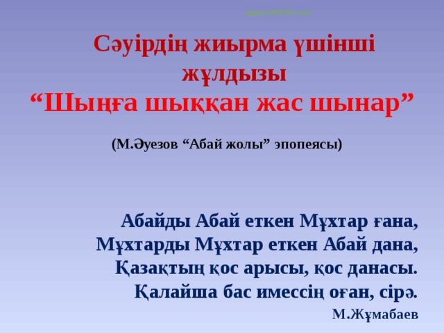 www.ZHARAR.com Сәуірдің жиырма үшінші жұлдызы “ Шыңға шыққан жас шынар” (М.Әуезов “Абай жолы” эпопеясы) Абайды Абай еткен Мұхтар ғана,  Мұхтарды Мұхтар еткен Абай дана,  Қазақтың қос арысы, қос данасы.  Қалайша бас имессің оған, сірә.  М.Жұмабаев 