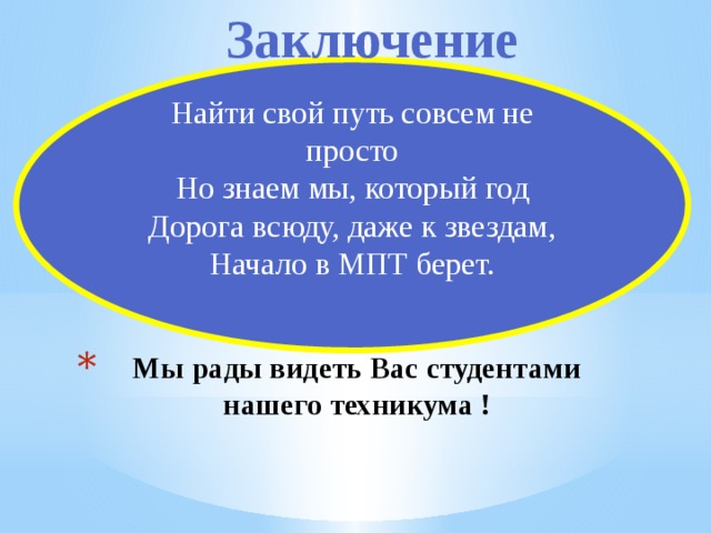 Заключение Найти свой путь совсем не просто Но знаем мы, который год Дорога всюду, даже к звездам, Начало в МПТ берет. Мы рады видеть Вас студентами  нашего техникума !    