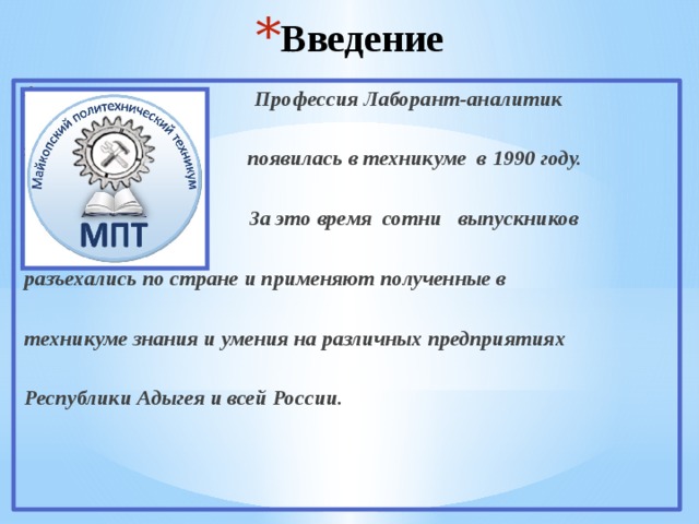 Введение  Профессия Лаборант-аналитик   появилась в техникуме в 1990 году.   За это время сотни выпускников  разъехались по стране и применяют полученные в  техникуме знания и умения на различных предприятиях  Республики Адыгея и всей России.   