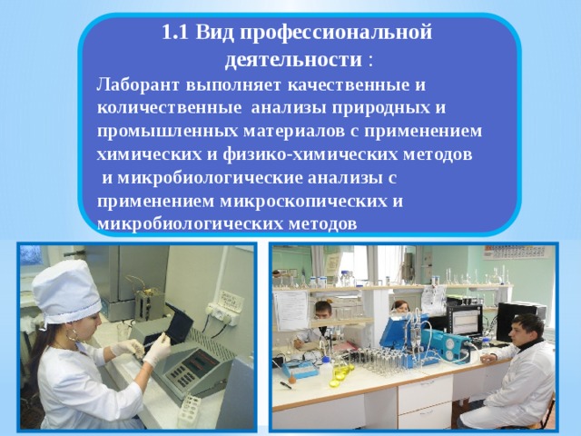 1.1 Вид профессиональной деятельности : Лаборант выполняет качественные и количественные анализы природных и промышленных материалов с применением химических и физико-химических методов  и микробиологические анализы с применением микроскопических и микробиологических методов 