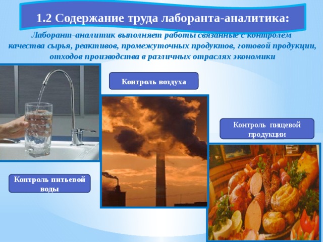 1.2 Содержание труда лаборанта-аналитика:  Лаборант-аналитик выполняет работы связанные с контролем качества сырья, реактивов, промежуточных продуктов, готовой продукции, отходов производства в различных отраслях экономики Контроль воздуха Контроль пищевой продукции Контроль питьевой воды 