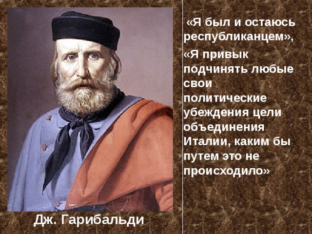  «Я был и остаюсь республиканцем», «Я привык подчинять любые свои политические убеждения цели объединения Италии, каким бы путем это не происходило» Дж. Гарибальди 