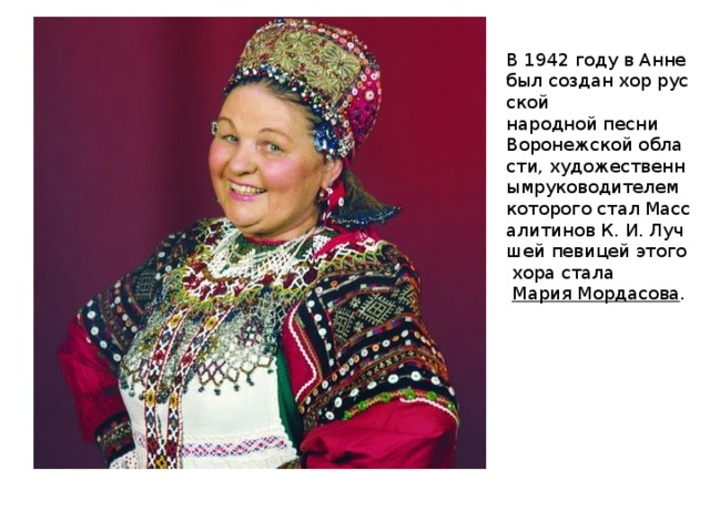 В 1942 году в Анне был создан хор русской  народной песни  Воронежской области, художественнымруководителем которого стал Массалитинов К. И. Лучшей певицей этого хора стала   Мария Мордасова . 