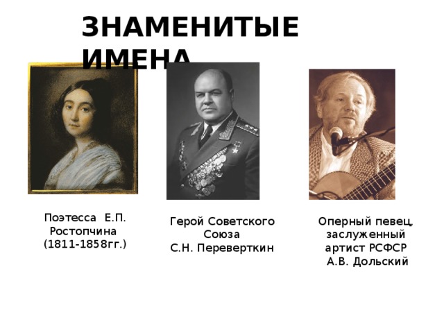 ЗНАМЕНИТЫЕ ИМЕНА Поэтесса Е.П. Ростопчина (1811-1858гг.) Герой Советского Союза С.Н. Переверткин Оперный певец, заслуженный артист РСФСР  А.В. Дольский 
