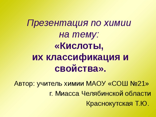 Презентация по химии  на тему:  «Кислоты,  их классификация и свойства». Автор: учитель химии МАОУ «СОШ №21» г. Миасса Челябинской области Краснокутская Т.Ю. 