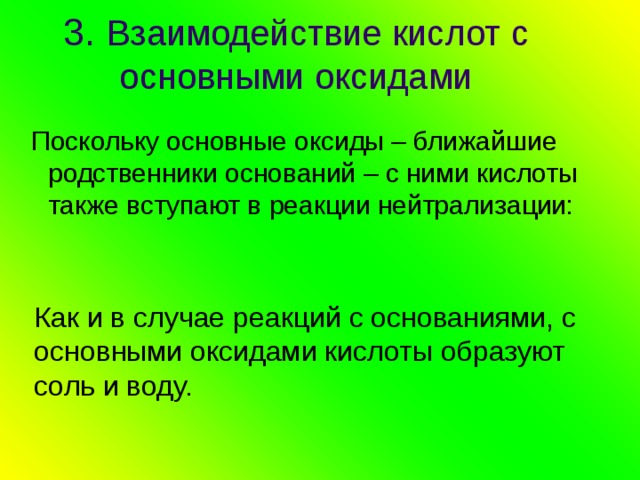 3. Взаимодействие кислот с основными оксидами  Поскольку основные оксиды – ближайшие родственники оснований – с ними кислоты также вступают в реакции нейтрализации: Как и в случае реакций с основаниями, с основными оксидами кислоты образуют соль и воду. 