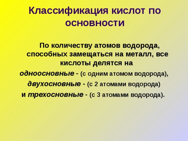 Классификация кислот по основности  По количеству атомов водорода, способных замещаться на металл, все кислоты делятся на одноосновные - (с одним атомом водорода),  двухосновные - (с 2 атомами водорода)  и трехосновные - (с 3 атомами водорода).  