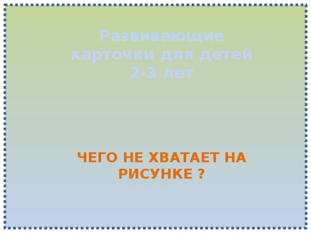 Развивающие карточки для детей 2-3 лет  ЧЕГО НЕ ХВАТАЕТ НА РИСУНКЕ ? 