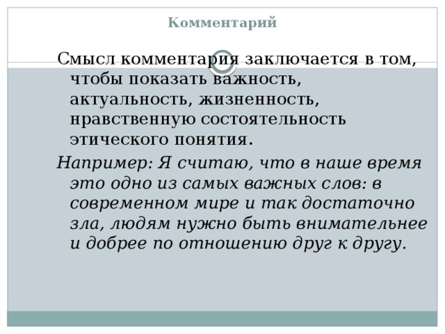 Комментарий   Смысл комментария заключается в том, чтобы показать важность, актуальность, жизненность, нравственную состоятельность этического понятия. Например: Я считаю, что в наше время это одно из самых важных слов: в современном мире и так достаточно зла, людям нужно быть внимательнее и добрее по отношению друг к другу. 