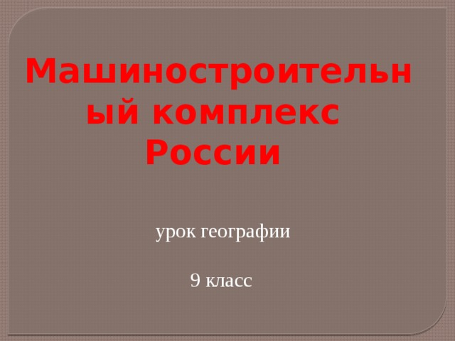 Машиностроительный комплекс России    урок географии  9 класс 