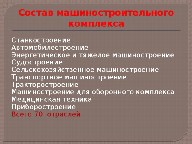 Состав машиностроительного комплекса Станкостроение Автомобилестроение Энергетическое и тяжелое машиностроение Судостроение Сельскохозяйственное машиностроение Транспортное машиностроение Тракторостроение Машиностроение для оборонного комплекса Медицинская техника Приборостроение Всего 70 отраслей 