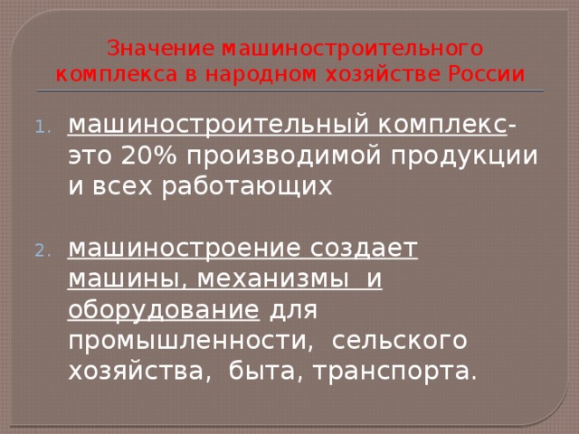  Значение машиностроительного комплекса в народном хозяйстве России машиностроительный комплекс -это 20% производимой продукции и всех работающих машиностроение создает машины, механизмы и оборудование для промышленности, сельского хозяйства, быта, транспорта. 