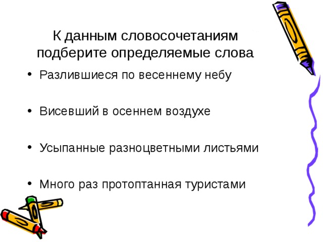 К данным словосочетаниям подберите определяемые слова Разлившиеся по весеннему небу  Висевший в осеннем воздухе  Усыпанные разноцветными листьями  Много раз протоптанная туристами  