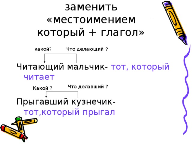 Причастие можно заменить «местоимением который + глагол» какой ? Что делающий Читающий мальчик- тот, который читает Прыгавший кузнечик- тот,который прыгал Что делавший ? Какой ? 