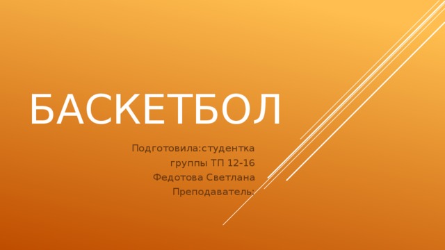 Баскетбол Подготовила:студентка  группы ТП 12-16 Федотова Светлана Преподаватель: 