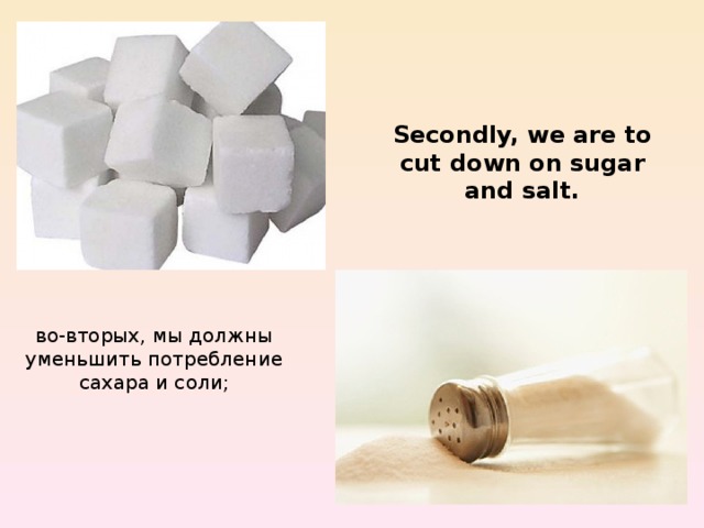 Secondly, we are to cut down on sugar and salt. во-вторых, мы должны уменьшить потребление сахара и соли; 