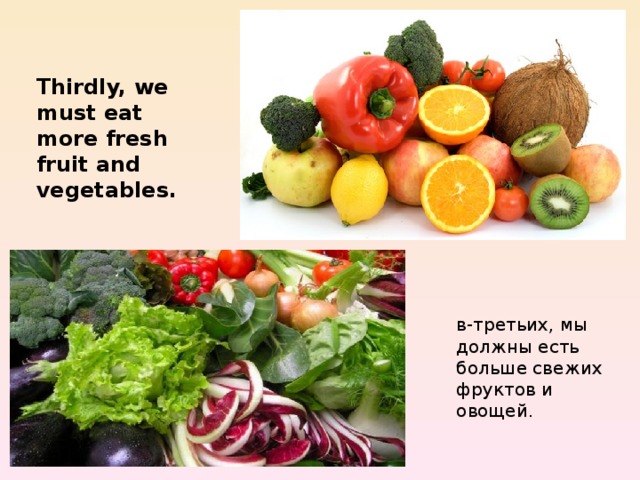 Thirdly, we must eat more fresh fruit and vegetables. в-третьих, мы должны есть больше свежих фруктов и овощей. 