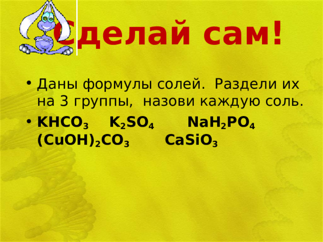 Сделай сам!   Даны формулы солей. Раздели их на 3 группы, назови каждую соль. KHCO 3   K 2 SO 4   NaH 2 PO 4 (CuOH) 2 CO 3   CaSiO 3  