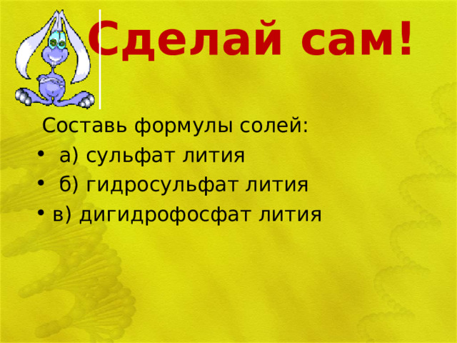 Сделай сам!  Составь формулы солей:  а) сульфат лития  б) гидросульфат лития в) дигидрофосфат лития 