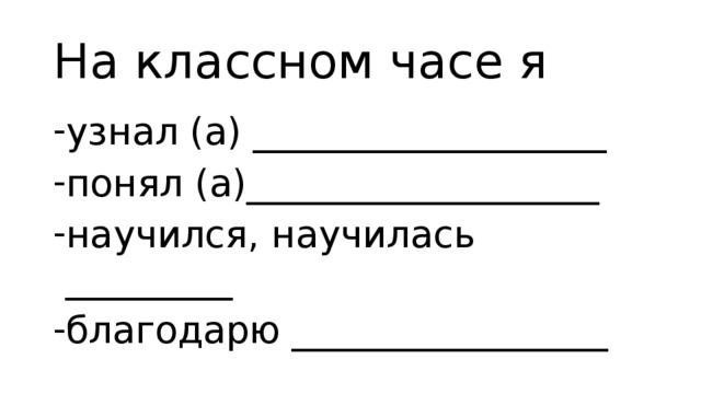 На классном часе я узнал (а) ___________________ понял (а)___________________ научился, научилась _________ благодарю _________________ 