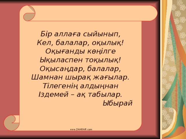 Бір аллаға сыйынып, Кел, балалар, оқылық ! Оқығанды көңілге Ықыласпен тоқылық ! Оқысаңдар, балалар, Шамнан шырақ жағылар. Тілегенің алдыңнан Іздемей – ақ табылар.     Ыбырай www.ZHARAR.com 