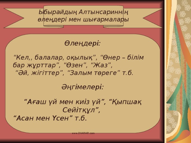 Ыбырайдың Алтынсариннің өлеңдері мен шығармалары Өлеңдері:  “ Кел,, балалар, оқылық”, “Өнер – білім бар жұрттар”, “Өзен”, “Жаз”, “ Әй, жігіттер”, “Залым төреге” т.б.  Әңгімелері:  “ Ағаш үй мен киіз үй”, “Қыпшақ Сейітқұл”, “ Асан мен Үсен” т.б.  www.ZHARAR.com 