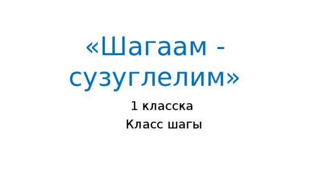 «Шагаам - сузуглелим» 1 класска Класс шагы 