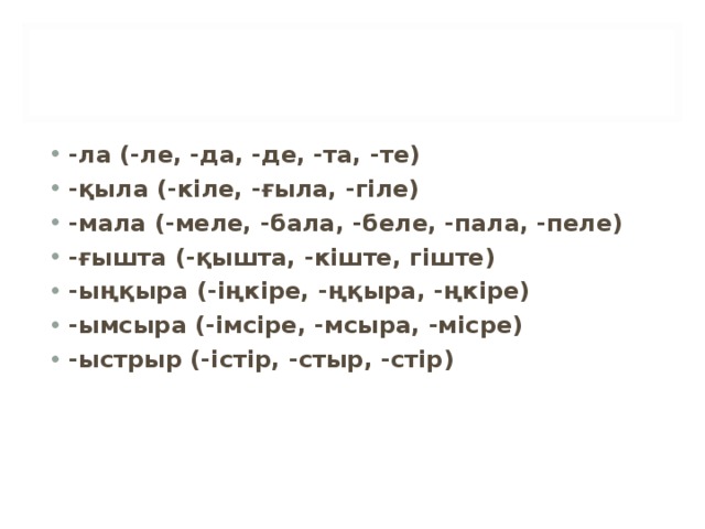 -ла (-ле, -да, -де, -та, -те) -қыла (-кіле, -ғыла, -гіле) -мала (-меле, -бала, -беле, -пала, -пеле) -ғышта (-қышта, -кіште, гіште) -ыңқыра (-іңкіре, -ңқыра, -ңкіре) -ымсыра (-імсіре, -мсыра, -місре) -ыстрыр (-істір, -стыр, -стір)  