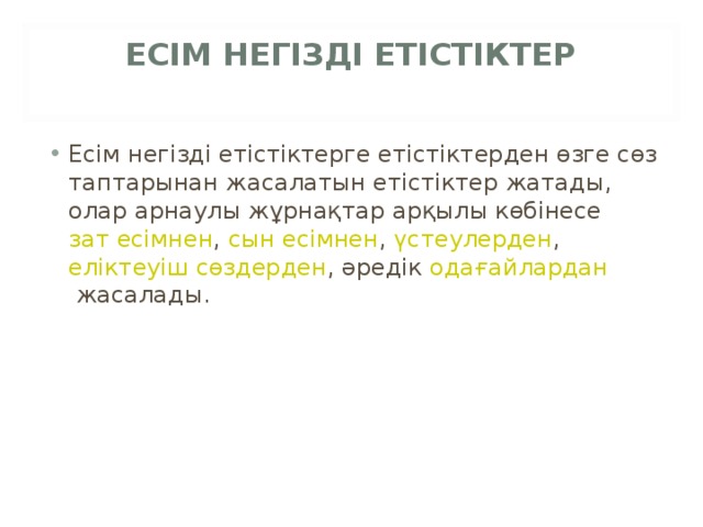 ЕСІМ НЕГІЗДІ ЕТІСТІКТЕР   Есім негізді етістіктерге етістіктерден өзге сөз таптарынан жасалатын етістіктер жатады, олар арнаулы жұрнақтар арқылы көбінесе  зат есімнен ,  сын есімнен ,  үстеулерден ,  еліктеуіш сөздерден , әредік  одағайлардан  жасалады. 