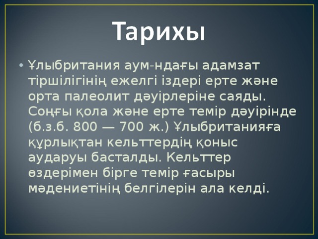 Ұлыбритания аум-ндағы адамзат тіршілігінің ежелгі іздері ерте және орта палеолит дәуірлеріне саяды. Соңғы қола және ерте темір дәуірінде (б.з.б. 800 — 700 ж.) Ұлыбританияға құрлықтан кельттердің қоныс аударуы басталды. Кельттер өздерімен бірге темір ғасыры мәдениетінің белгілерін ала келді.  