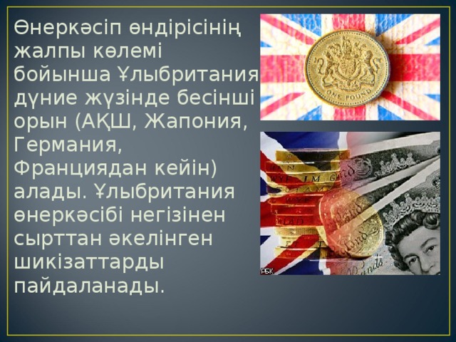 Өнеркәсіп өндірісінің жалпы көлемі бойынша Ұлыбритания дүние жүзінде бесінші орын (АҚШ, Жапония, Германия, Франциядан кейін) алады. Ұлыбритания өнеркәсібі негізінен сырттан әкелінген шикізаттарды пайдаланады. 