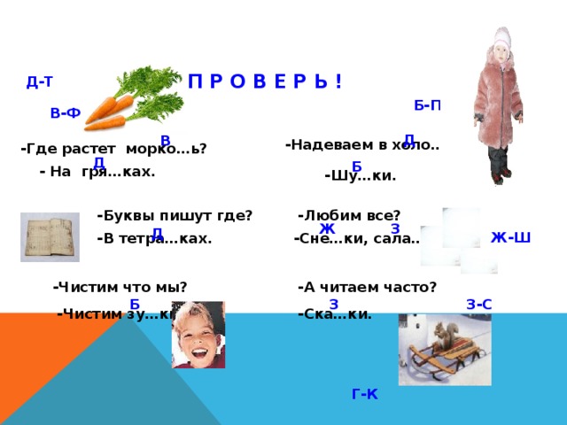 П Р О В Е Р Ь ! Д-Т Б-П В-Ф Д В -Надеваем в холо…? -Где растет морко…ь? Д Б - На гря…ках. -Шу…ки. -Буквы пишут где? -Любим все? З Ж Д Ж-Ш -В тетра…ках. -Сне…ки, сала…ки. -А читаем часто? -Чистим что мы? З-С Б З -Ска…ки. -Чистим зу…ки. Г-К 