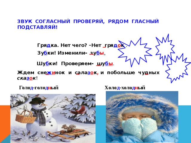 ЗВУК СОГЛАСНЫЙ ПРОВЕРЯЙ, РЯДОМ ГЛАСНЫЙ ПОДСТАВЛЯЙ! Гря д ка. Нет чего? –Нет гря д о к  . Зу б ки! Изменили- зу б ы . Шу б ки! Проверяем- шу б ы . Ждем  сне ж и нок  и  сала з о к , и побольше чудных ска з о к ! Голо д -голо д н ый Холо д -холо д н ый 3 