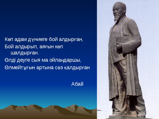 Көп адам дүниеге бой алдырған, Бой алдырып, аяғын көп шалдырған. Өлді деуге сыя ма ойлаңдаршы, Өлмейтұғын артына сөз қалдырған   Абай 