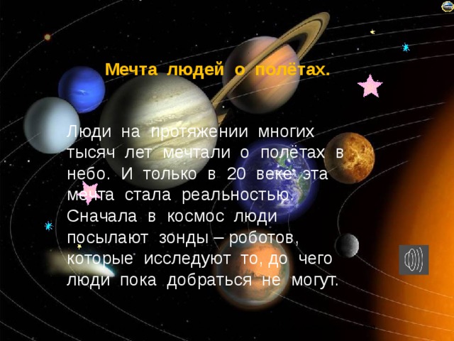  Мечта людей о полётах.                 Люди на протяжении многих тысяч лет мечтали о полётах в небо. И только в 20 веке эта мечта стала реальностью. Сначала в космос люди посылают зонды – роботов, которые исследуют то, до чего люди пока добраться не могут. . 