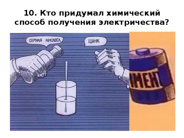 10. Кто придумал химический способ получения электричества? 