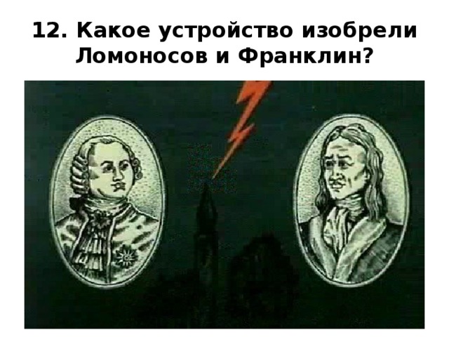 12. Какое устройство изобрели Ломоносов и Франклин? 
