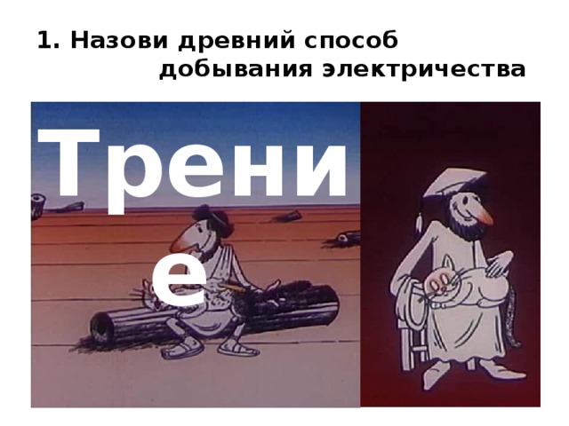 1. Назови древний способ добывания электричества Трение  