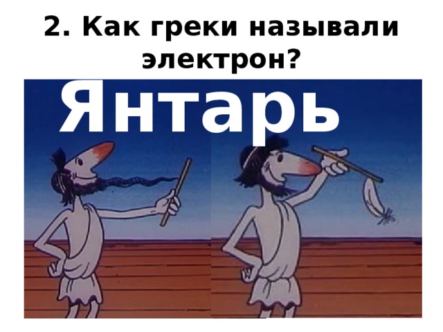 2. Как греки называли электрон? Янтарь  