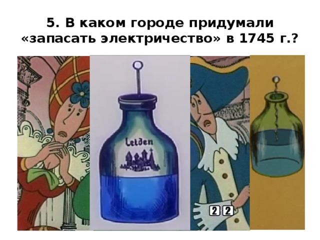 5. В каком городе придумали «запасать электричество» в 1745 г.? 