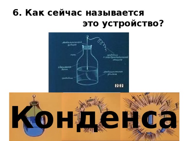 6. Как сейчас называется это устройство? Конденсатор   