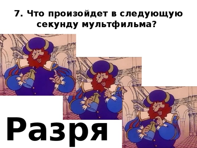 7. Что произойдет в следующую секунду мультфильма? Разряд 