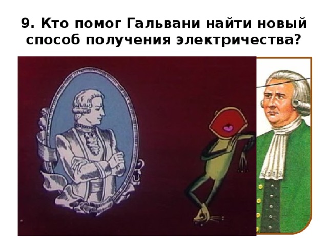 9. Кто помог Гальвани найти новый способ получения электричества? 