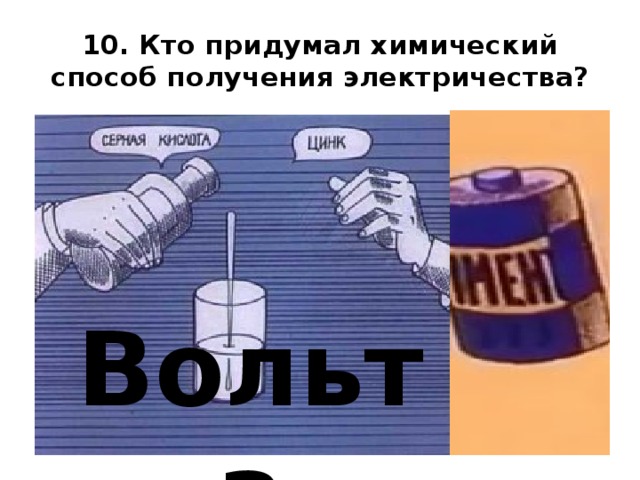 10. Кто придумал химический способ получения электричества? Вольта 