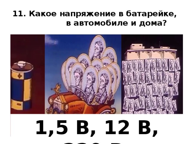 11. Какое напряжение в батарейке, в автомобиле и дома? 1,5 В, 12 В, 220 В 