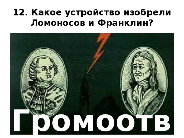 12. Какое устройство изобрели Ломоносов и Франклин? Громоотвод  