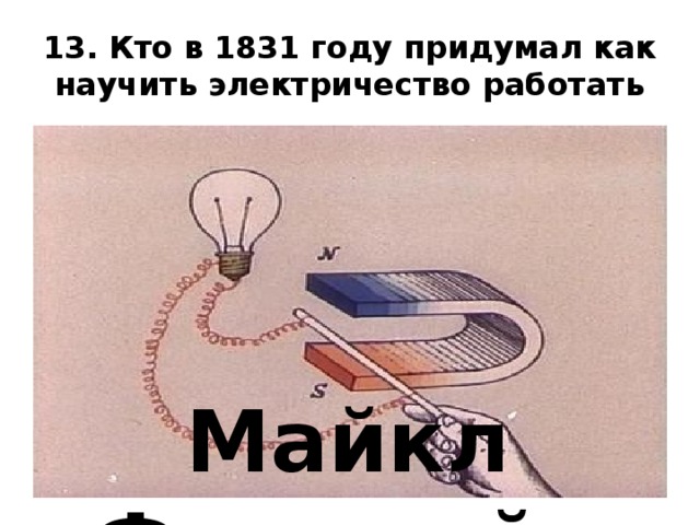 13. Кто в 1831 году придумал как научить электричество работать Майкл Фарадей 
