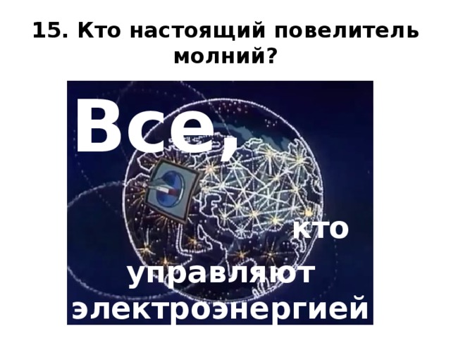 15. Кто настоящий повелитель молний? Все, кто управляют электроэнергией, делают и чинят электроприборы.  
