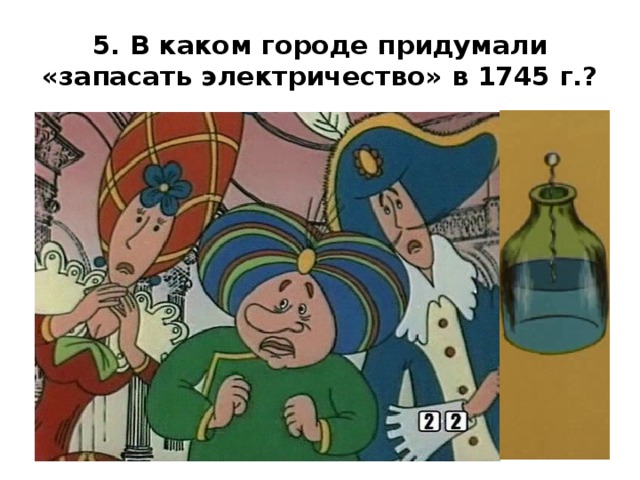 5. В каком городе придумали «запасать электричество» в 1745 г.? 