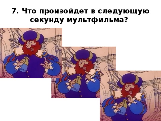 7. Что произойдет в следующую секунду мультфильма? 